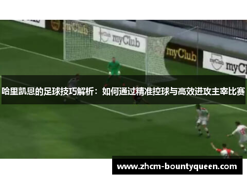 哈里凯恩的足球技巧解析：如何通过精准控球与高效进攻主宰比赛
