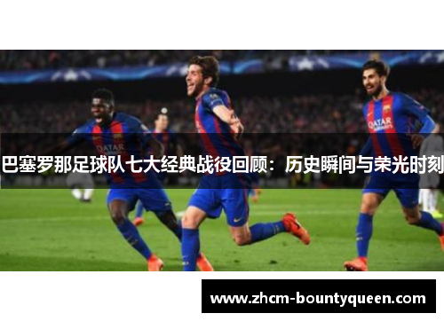 巴塞罗那足球队七大经典战役回顾：历史瞬间与荣光时刻