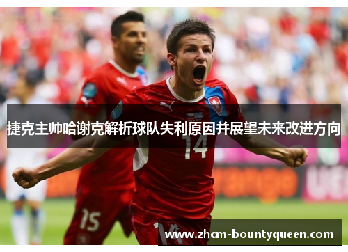 捷克主帅哈谢克解析球队失利原因并展望未来改进方向
