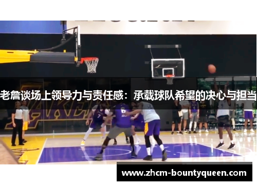 老詹谈场上领导力与责任感：承载球队希望的决心与担当