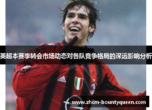 英超本赛季转会市场动态对各队竞争格局的深远影响分析