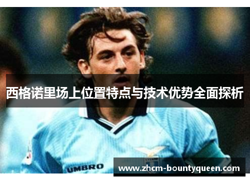 西格诺里场上位置特点与技术优势全面探析