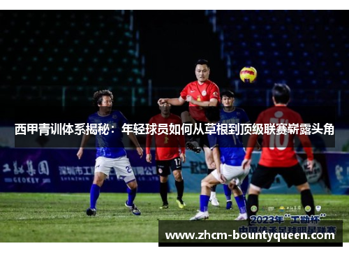 西甲青训体系揭秘：年轻球员如何从草根到顶级联赛崭露头角