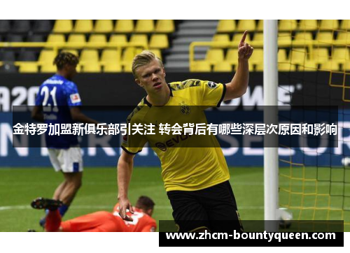 金特罗加盟新俱乐部引关注 转会背后有哪些深层次原因和影响