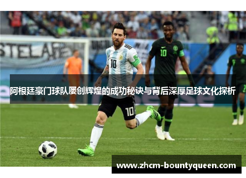 阿根廷豪门球队屡创辉煌的成功秘诀与背后深厚足球文化探析