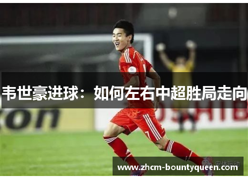 韦世豪进球：如何左右中超胜局走向