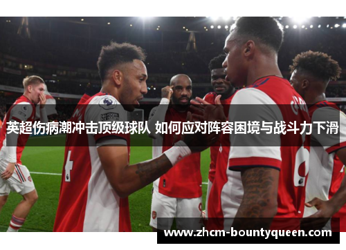 英超伤病潮冲击顶级球队 如何应对阵容困境与战斗力下滑