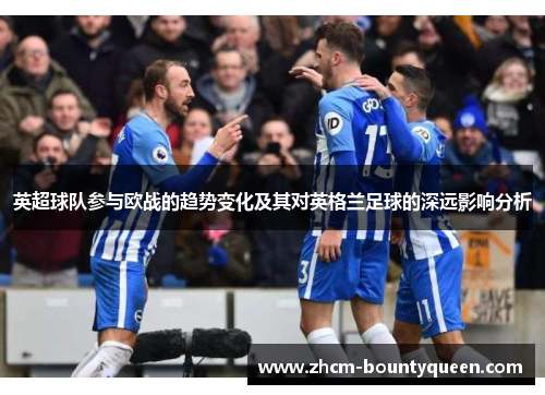 英超球队参与欧战的趋势变化及其对英格兰足球的深远影响分析 英超球队参与欧战的趋势变化及其对英格兰足球的深远影响分析