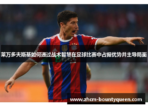 莱万多夫斯基如何通过战术智慧在足球比赛中占据优势并主导局面