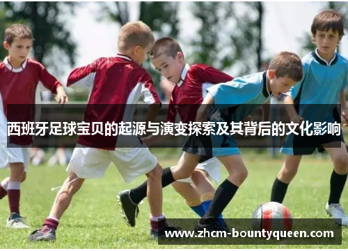 西班牙足球宝贝的起源与演变探索及其背后的文化影响
