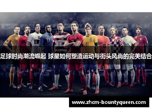 足球时尚潮流崛起 球星如何塑造运动与街头风尚的完美结合