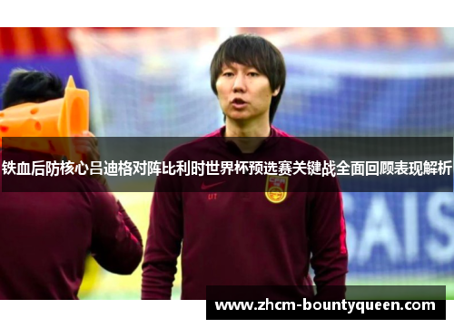 铁血后防核心吕迪格对阵比利时世界杯预选赛关键战全面回顾表现解析