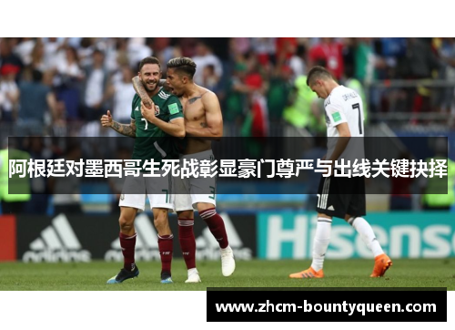 阿根廷对墨西哥生死战彰显豪门尊严与出线关键抉择