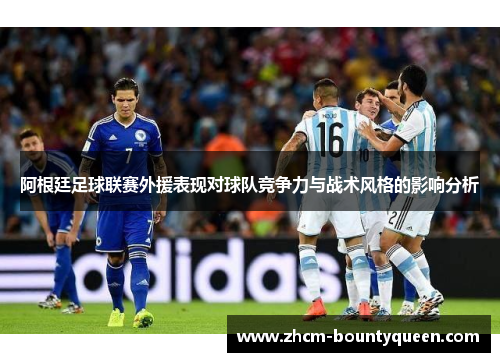阿根廷足球联赛外援表现对球队竞争力与战术风格的影响分析