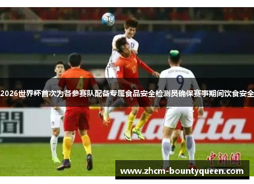 2026世界杯首次为各参赛队配备专属食品安全检测员确保赛事期间饮食安全