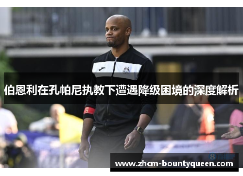 伯恩利在孔帕尼执教下遭遇降级困境的深度解析