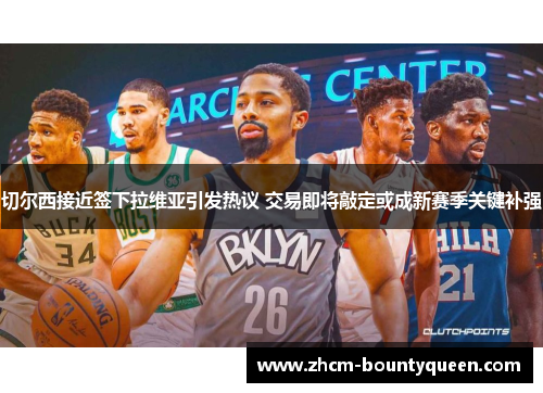 切尔西接近签下拉维亚引发热议 交易即将敲定或成新赛季关键补强