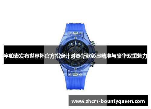 宇舶表发布世界杯官方指定计时器新款彰显精准与豪华双重魅力