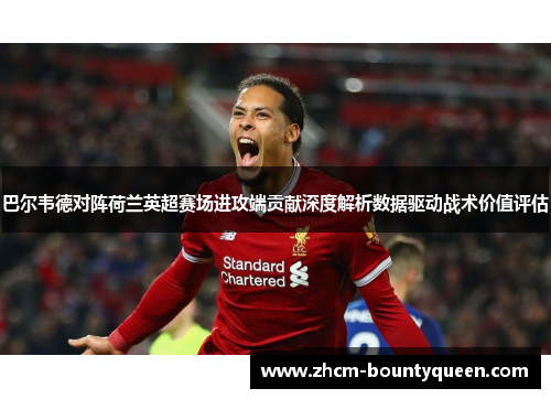 巴尔韦德对阵荷兰英超赛场进攻端贡献深度解析数据驱动战术价值评估