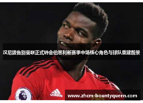 汉尼拔告别曼联正式转会伯恩利新赛季中场核心角色与球队重建前景