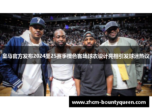 皇马官方发布2024至25赛季橙色客场球衣设计亮相引发球迷热议 皇马官方发布2024至25赛季橙色客场球衣设计亮相引发球迷热议