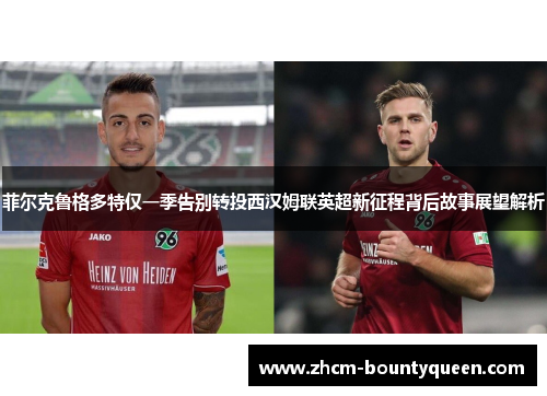 菲尔克鲁格多特仅一季告别转投西汉姆联英超新征程背后故事展望解析