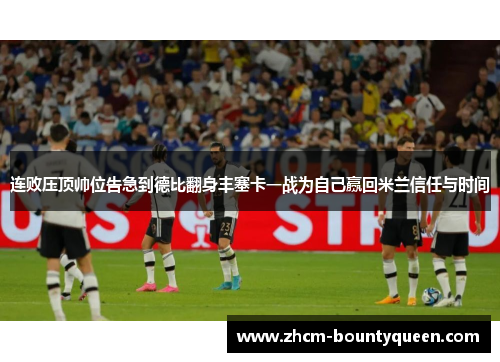 连败压顶帅位告急到德比翻身丰塞卡一战为自己赢回米兰信任与时间 连败压顶帅位告急到德比翻身丰塞卡一战为自己赢回米兰信任与时间