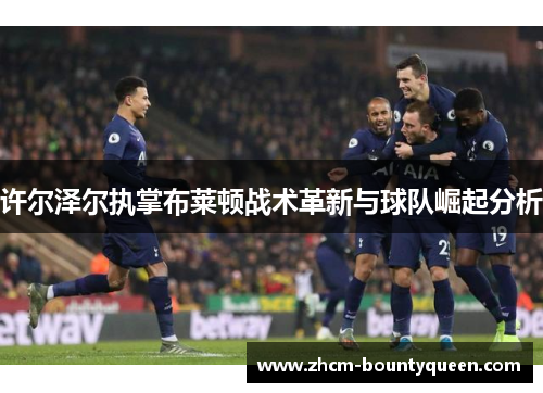 许尔泽尔执掌布莱顿战术革新与球队崛起分析