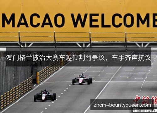 澳门格兰披治大赛车越位判罚争议，车手齐声抗议